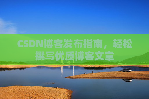 CSDN博客发布指南,轻松撰写优质博客文章 CSDN博客发布指南,轻松撰写优质博客文章